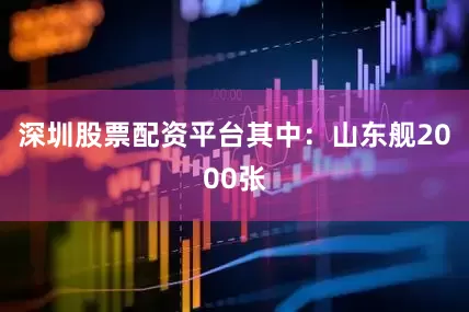深圳股票配资平台其中：山东舰2000张
