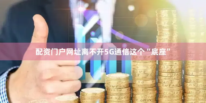 配资门户网址离不开5G通信这个“底座”