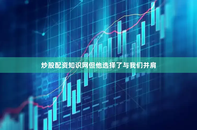 炒股配资知识网但他选择了与我们并肩