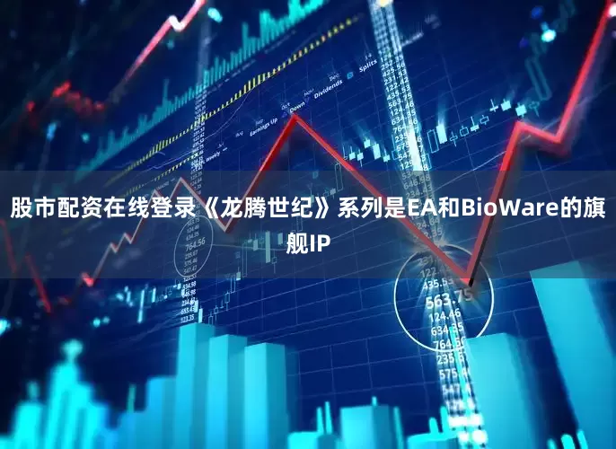 股市配资在线登录《龙腾世纪》系列是EA和BioWare的旗舰IP
