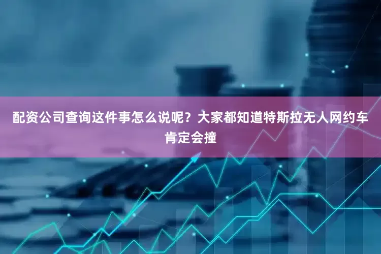 配资公司查询这件事怎么说呢？大家都知道特斯拉无人网约车肯定会撞
