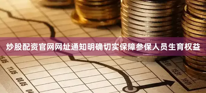 炒股配资官网网址通知明确切实保障参保人员生育权益