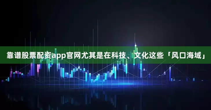 靠谱股票配资app官网尤其是在科技、文化这些「风口海域」