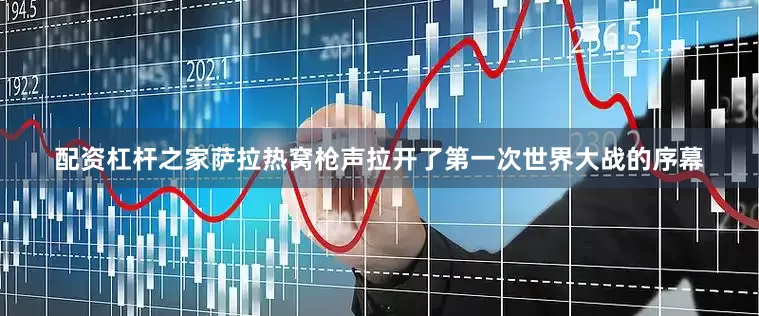 配资杠杆之家萨拉热窝枪声拉开了第一次世界大战的序幕