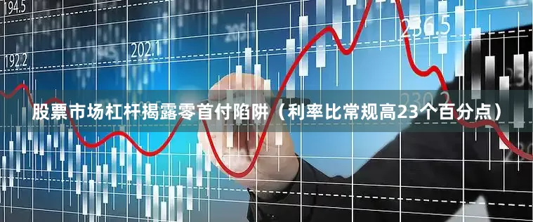 股票市场杠杆揭露零首付陷阱（利率比常规高23个百分点）