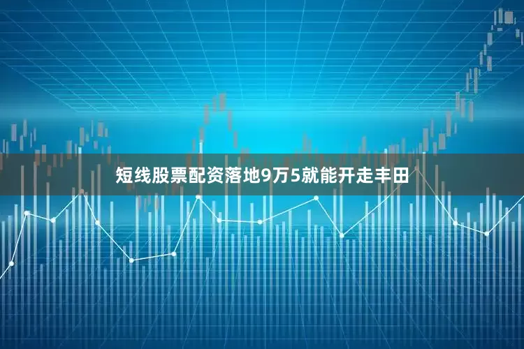 短线股票配资落地9万5就能开走丰田