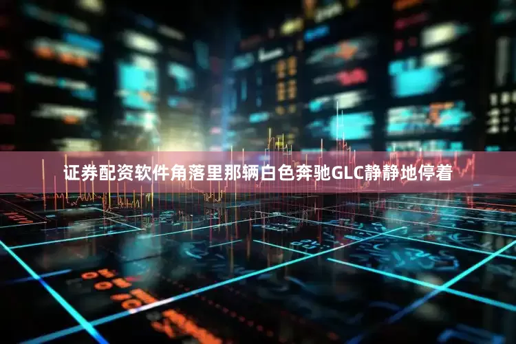 证券配资软件角落里那辆白色奔驰GLC静静地停着