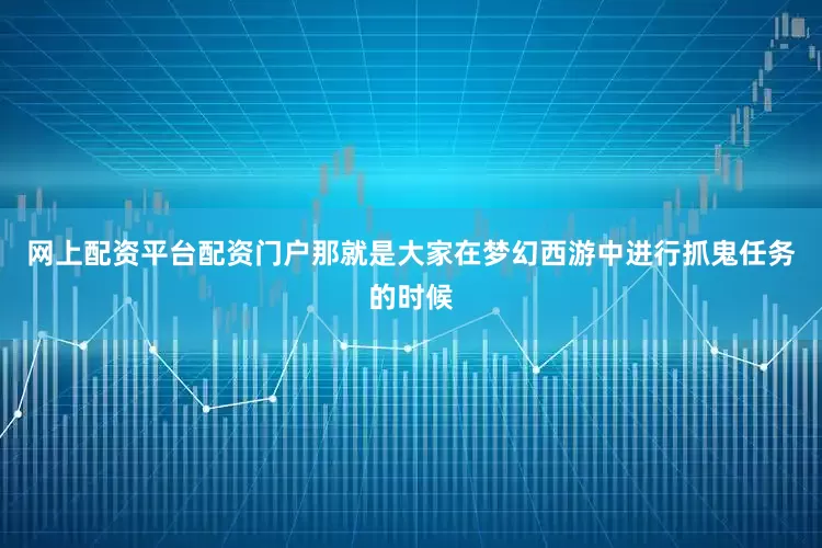 网上配资平台配资门户那就是大家在梦幻西游中进行抓鬼任务的时候