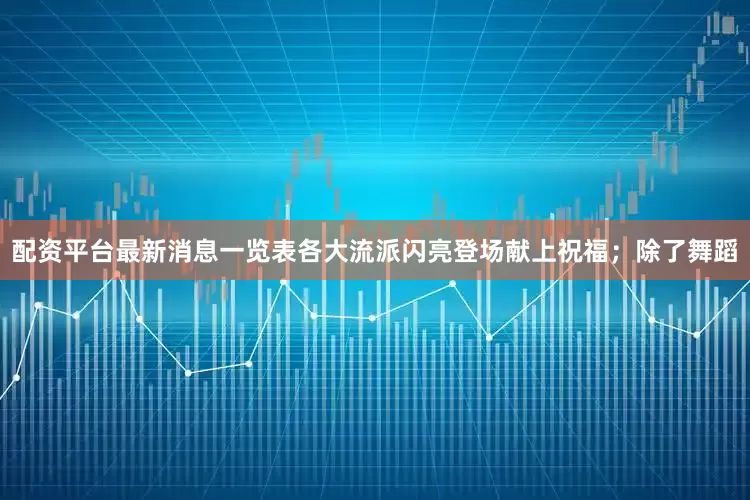 配资平台最新消息一览表各大流派闪亮登场献上祝福；除了舞蹈