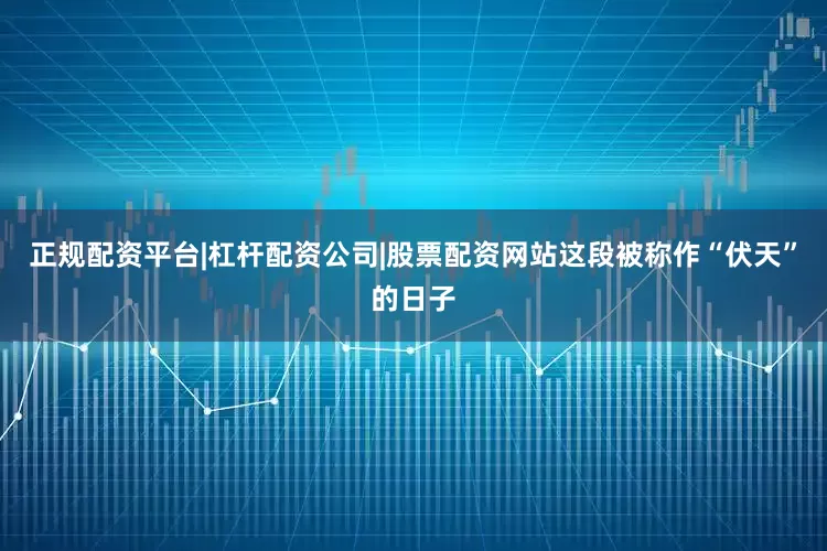 正规配资平台|杠杆配资公司|股票配资网站这段被称作“伏天”的日子