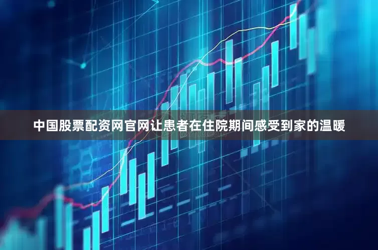 中国股票配资网官网让患者在住院期间感受到家的温暖