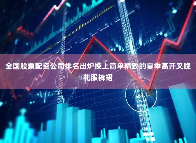 全国股票配资公司排名出炉换上简单精致的夏季高开叉晚礼服裤裙