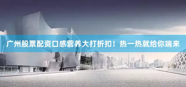 广州股票配资口感营养大打折扣！热一热就给你端来