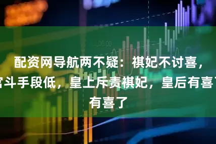 配资网导航两不疑：祺妃不讨喜，宫斗手段低，皇上斥责祺妃，皇后有喜了