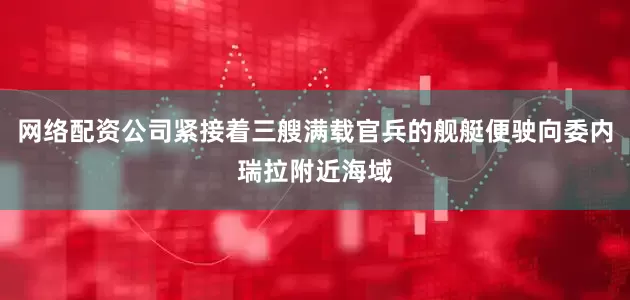 网络配资公司紧接着三艘满载官兵的舰艇便驶向委内瑞拉附近海域