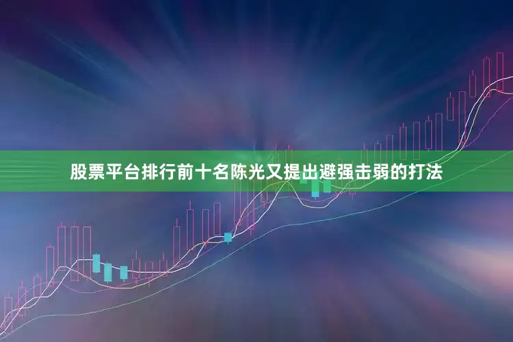 股票平台排行前十名陈光又提出避强击弱的打法