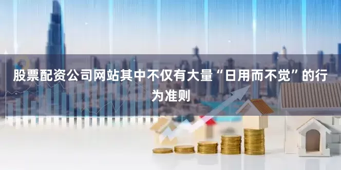 股票配资公司网站其中不仅有大量“日用而不觉”的行为准则