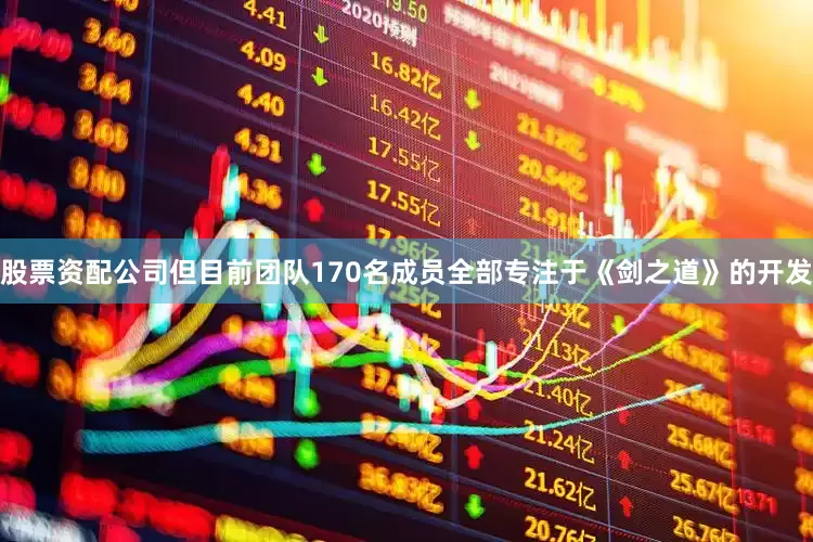 股票资配公司但目前团队170名成员全部专注于《剑之道》的开发