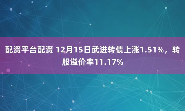 配资平台配资 12月15日武进转债上涨1.51%，转股溢价率11.17%