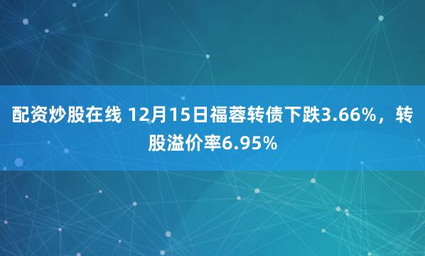 配资炒股在线 12月15日福蓉转债下跌3.66%，转股溢价率6.95%