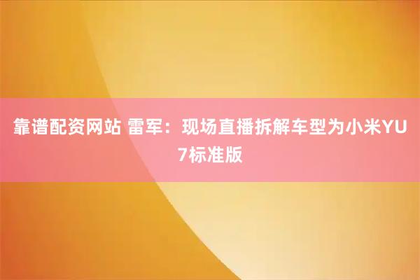 靠谱配资网站 雷军：现场直播拆解车型为小米YU7标准版