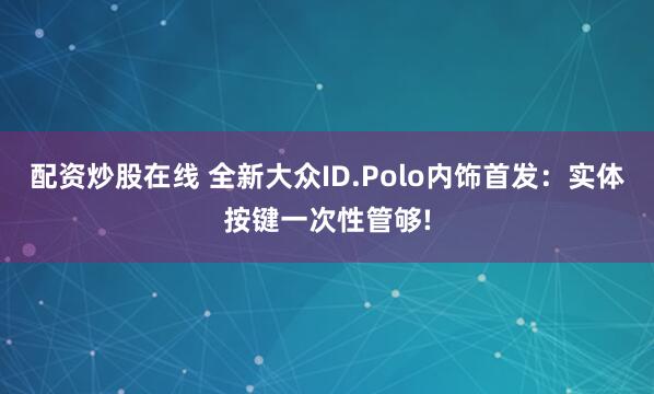 配资炒股在线 全新大众ID.Polo内饰首发：实体按键一次性管够!