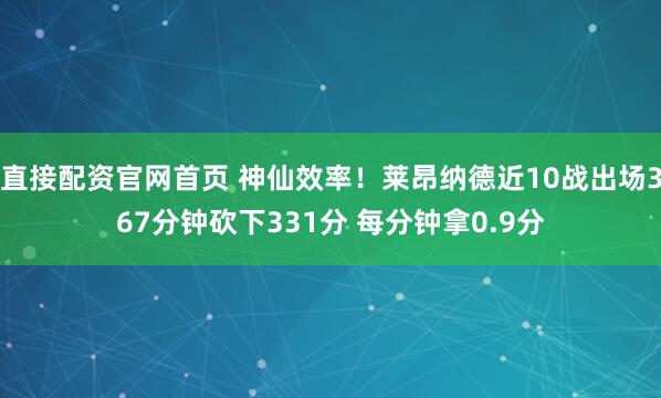 直接配资官网首页 神仙效率！莱昂纳德近10战出场367分钟砍下331分 每分钟拿0.9分