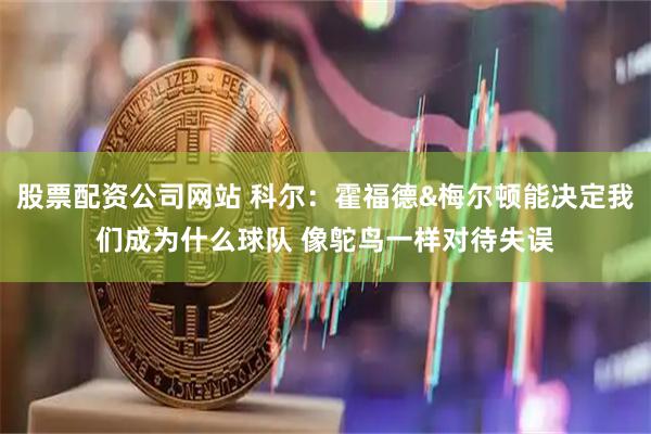 股票配资公司网站 科尔：霍福德&梅尔顿能决定我们成为什么球队 像鸵鸟一样对待失误