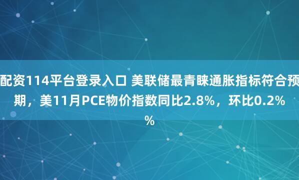 配资114平台登录入口 美联储最青睐通胀指标符合预期，美11月PCE物价指数同比2.8%，环比0.2%