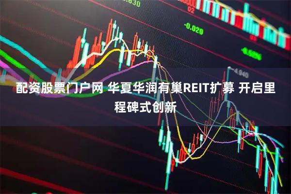 配资股票门户网 华夏华润有巢REIT扩募 开启里程碑式创新