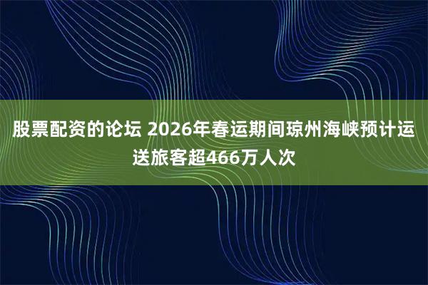 股票配资的论坛 2026年春运期间琼州海峡预计运送旅客超466万人次