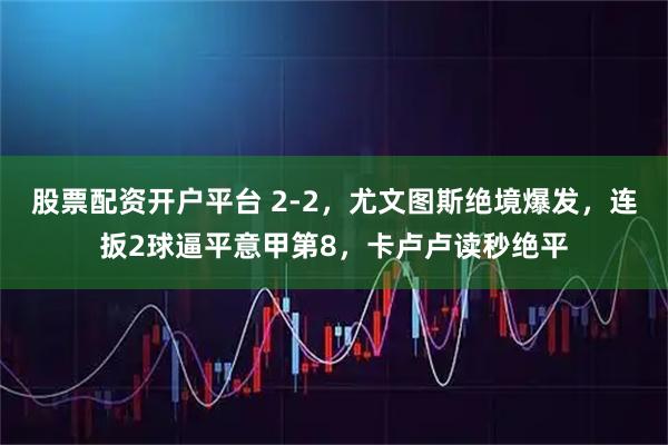 股票配资开户平台 2-2，尤文图斯绝境爆发，连扳2球逼平意甲第8，卡卢卢读秒绝平