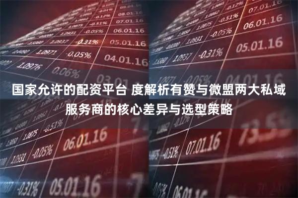 国家允许的配资平台 度解析有赞与微盟两大私域服务商的核心差异与选型策略