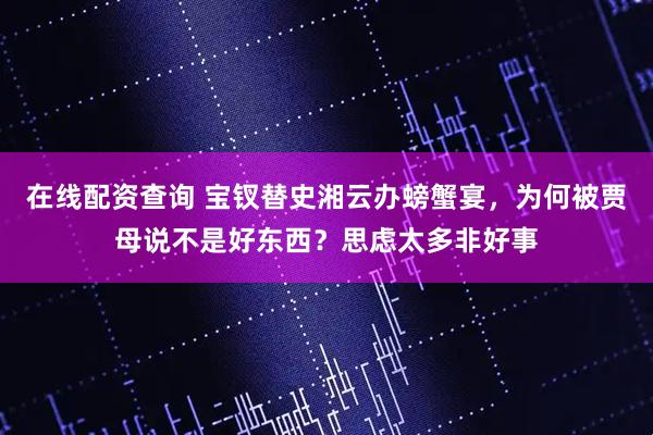 在线配资查询 宝钗替史湘云办螃蟹宴，为何被贾母说不是好东西？思虑太多非好事