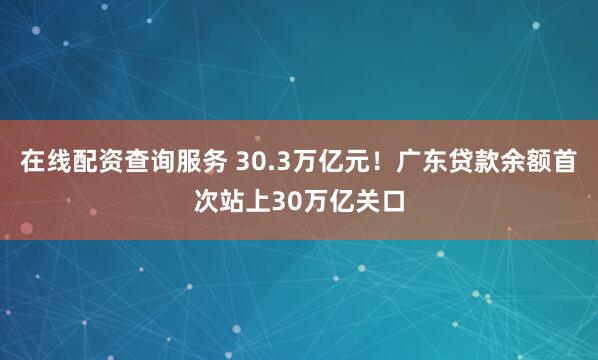在线配资查询服务 30.3万亿元！广东贷款余额首次站上30万亿关口