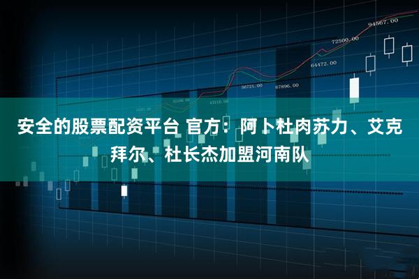 安全的股票配资平台 官方：阿卜杜肉苏力、艾克拜尔、杜长杰加盟河南队