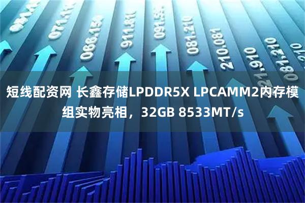 短线配资网 长鑫存储LPDDR5X LPCAMM2内存模组实物亮相，32GB 8533MT/s