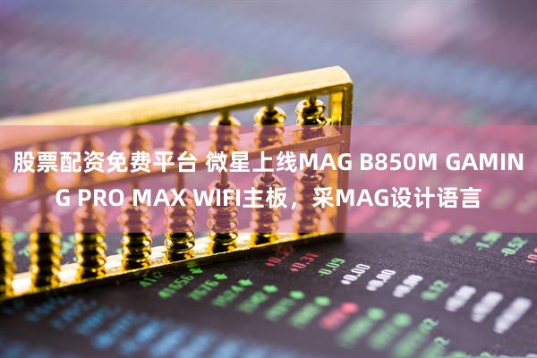 股票配资免费平台 微星上线MAG B850M GAMING PRO MAX WIFI主板，采MAG设计语言