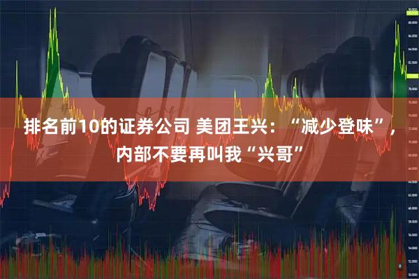 排名前10的证券公司 美团王兴：“减少登味”，内部不要再叫我“兴哥”