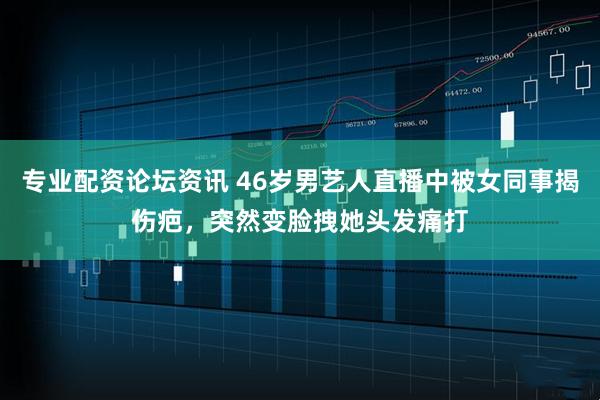 专业配资论坛资讯 46岁男艺人直播中被女同事揭伤疤，突然变脸拽她头发痛打