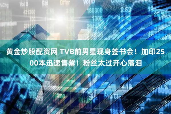 黄金炒股配资网 TVB前男星现身签书会！加印2500本迅速售罄！粉丝太过开心落泪