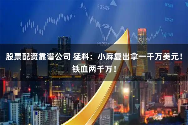 股票配资靠谱公司 猛料：小麻复出拿一千万美元！铁血两千万！