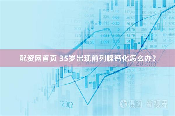 配资网首页 35岁出现前列腺钙化怎么办？