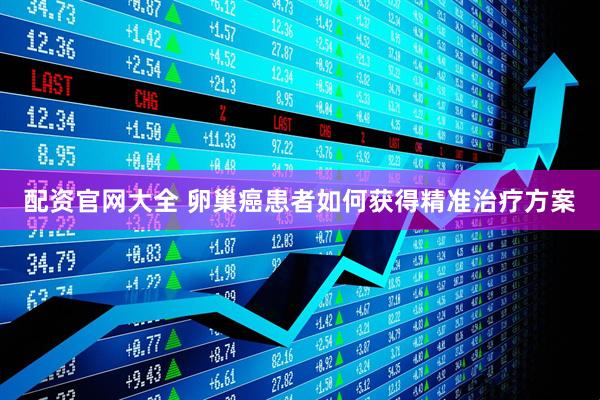 配资官网大全 卵巢癌患者如何获得精准治疗方案