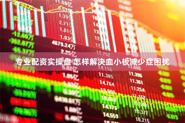 专业配资实操盘 怎样解决血小板减少症困扰