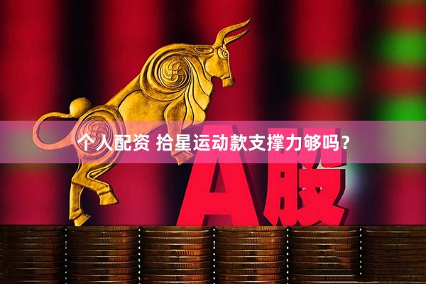 个人配资 拾星运动款支撑力够吗？