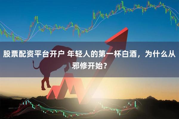 股票配资平台开户 年轻人的第一杯白酒，为什么从邪修开始？