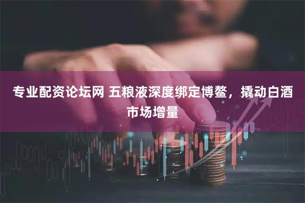 专业配资论坛网 五粮液深度绑定博鳌，撬动白酒市场增量