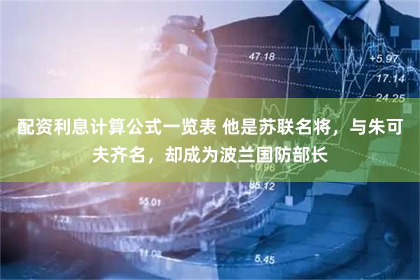 配资利息计算公式一览表 他是苏联名将，与朱可夫齐名，却成为波兰国防部长