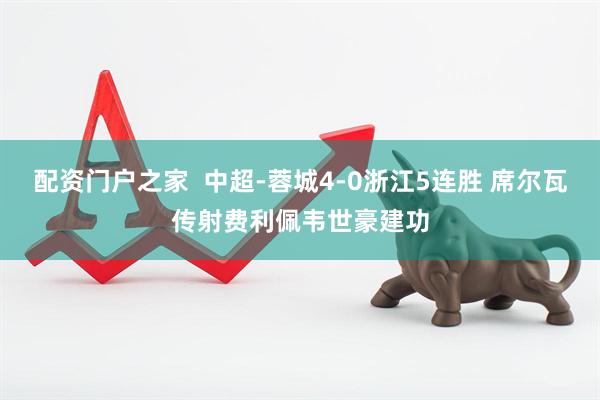 配资门户之家  中超-蓉城4-0浙江5连胜 席尔瓦传射费利佩韦世豪建功